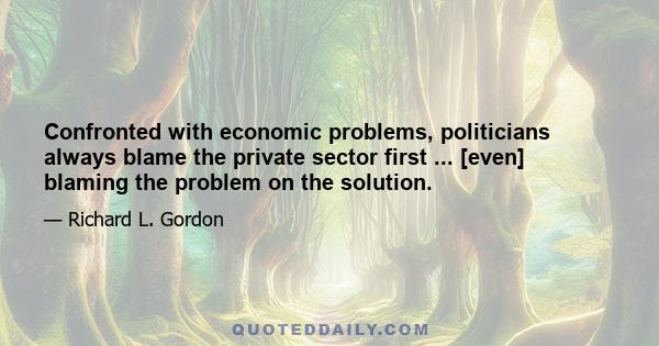 Confronted with economic problems, politicians always blame the private sector first ... [even] blaming the problem on the solution.