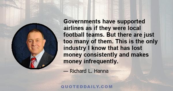 Governments have supported airlines as if they were local football teams. But there are just too many of them. This is the only industry I know that has lost money consistently and makes money infrequently.