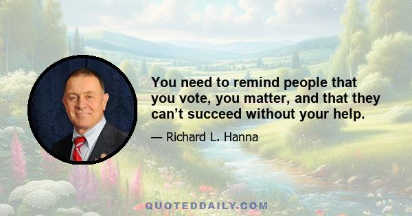 You need to remind people that you vote, you matter, and that they can’t succeed without your help.