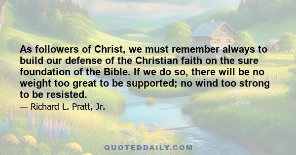 As followers of Christ, we must remember always to build our defense of the Christian faith on the sure foundation of the Bible. If we do so, there will be no weight too great to be supported; no wind too strong to be