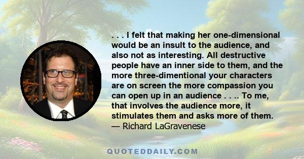 . . . I felt that making her one-dimensional would be an insult to the audience, and also not as interesting. All destructive people have an inner side to them, and the more three-dimentional your characters are on