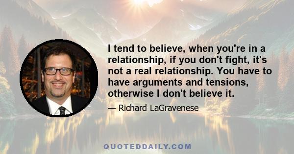 I tend to believe, when you're in a relationship, if you don't fight, it's not a real relationship. You have to have arguments and tensions, otherwise I don't believe it.