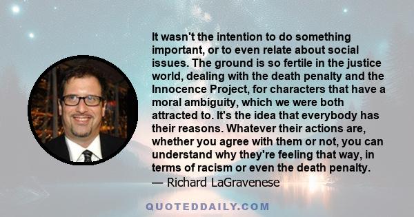 It wasn't the intention to do something important, or to even relate about social issues. The ground is so fertile in the justice world, dealing with the death penalty and the Innocence Project, for characters that have 