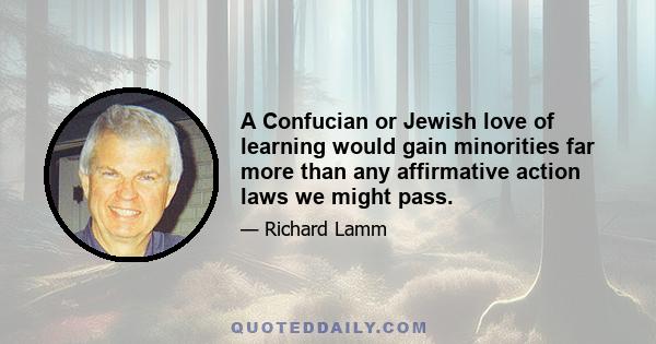 A Confucian or Jewish love of learning would gain minorities far more than any affirmative action laws we might pass.