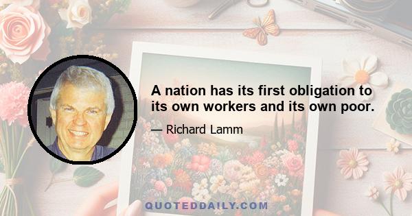 A nation has its first obligation to its own workers and its own poor.