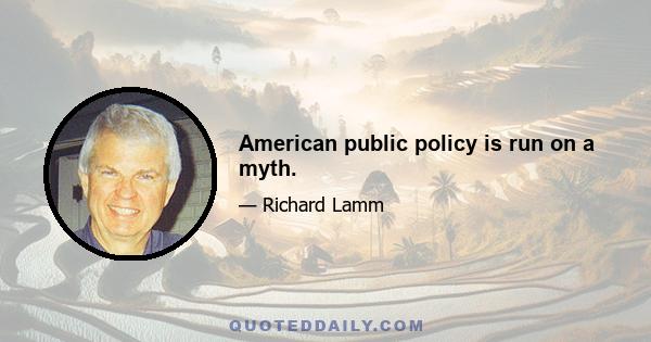 American public policy is run on a myth.