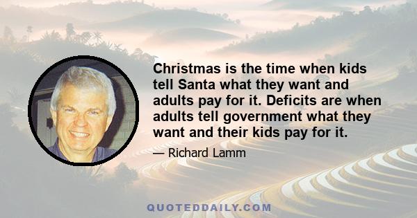 Christmas is the time when kids tell Santa what they want and adults pay for it. Deficits are when adults tell government what they want and their kids pay for it.