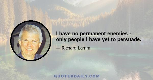 I have no permanent enemies - only people I have yet to persuade.