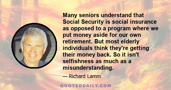 Many seniors understand that Social Security is social insurance as opposed to a program where we put money aside for our own retirement. But most elderly individuals think they're getting their money back. So it isn't