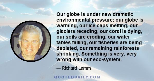 Our globe is under new dramatic environmental pressure: our globe is warming, our ice caps melting, our glaciers receding, our coral is dying, our soils are eroding, our water tables falling, our fisheries are being