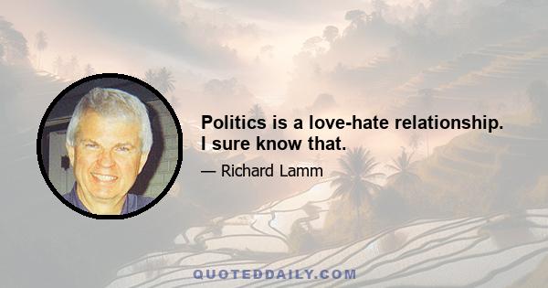 Politics is a love-hate relationship. I sure know that.