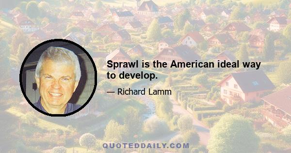 Sprawl is the American ideal way to develop.