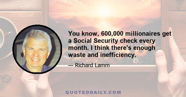 You know, 600,000 millionaires get a Social Security check every month. I think there's enough waste and inefficiency.