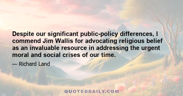 Despite our significant public-policy differences, I commend Jim Wallis for advocating religious belief as an invaluable resource in addressing the urgent moral and social crises of our time.