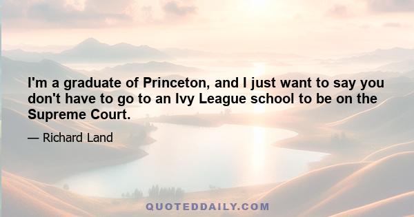 I'm a graduate of Princeton, and I just want to say you don't have to go to an Ivy League school to be on the Supreme Court.