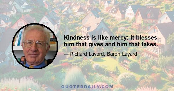 Kindness is like mercy: it blesses him that gives and him that takes.