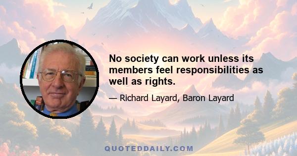 No society can work unless its members feel responsibilities as well as rights.