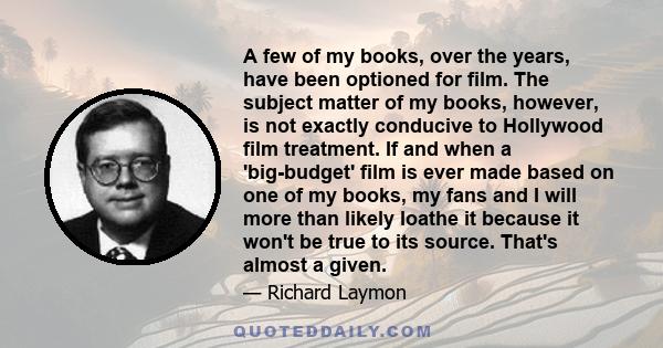 A few of my books, over the years, have been optioned for film. The subject matter of my books, however, is not exactly conducive to Hollywood film treatment. If and when a 'big-budget' film is ever made based on one of 