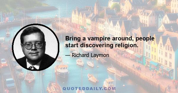 Bring a vampire around, people start discovering religion.