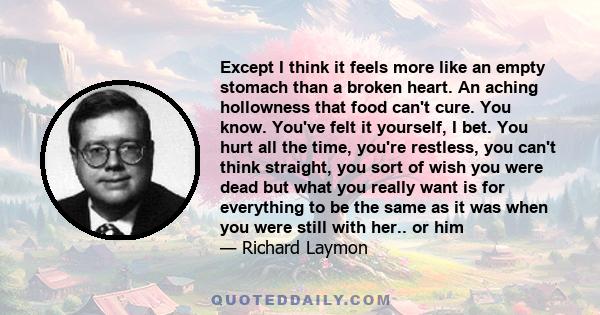 Except I think it feels more like an empty stomach than a broken heart. An aching hollowness that food can't cure. You know. You've felt it yourself, I bet. You hurt all the time, you're restless, you can't think