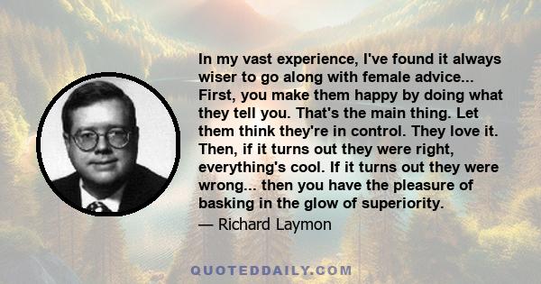 In my vast experience, I've found it always wiser to go along with female advice... First, you make them happy by doing what they tell you. That's the main thing. Let them think they're in control. They love it. Then,