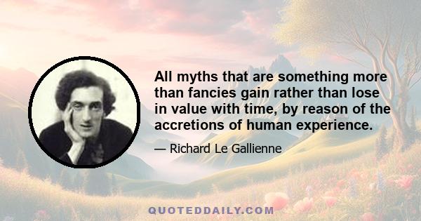 All myths that are something more than fancies gain rather than lose in value with time, by reason of the accretions of human experience.