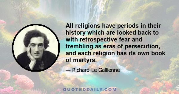 All religions have periods in their history which are looked back to with retrospective fear and trembling as eras of persecution, and each religion has its own book of martyrs.