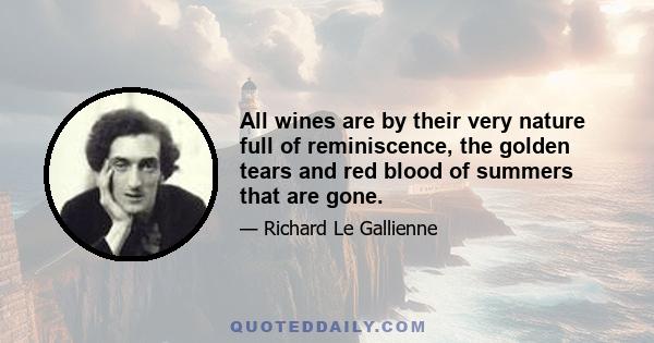 All wines are by their very nature full of reminiscence, the golden tears and red blood of summers that are gone.