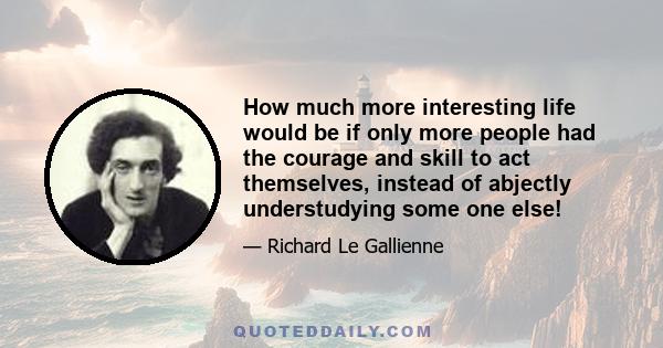 How much more interesting life would be if only more people had the courage and skill to act themselves, instead of abjectly understudying some one else!