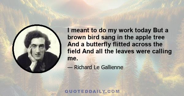 I meant to do my work today But a brown bird sang in the apple tree And a butterfly flitted across the field And all the leaves were calling me.