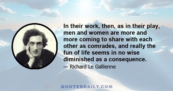 In their work, then, as in their play, men and women are more and more coming to share with each other as comrades, and really the fun of life seems in no wise diminished as a consequence.