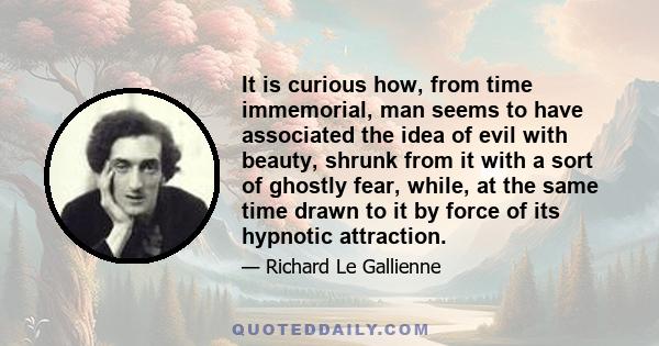 It is curious how, from time immemorial, man seems to have associated the idea of evil with beauty, shrunk from it with a sort of ghostly fear, while, at the same time drawn to it by force of its hypnotic attraction.