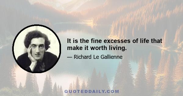 It is the fine excesses of life that make it worth living.