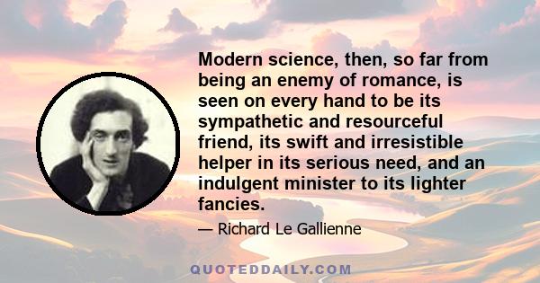 Modern science, then, so far from being an enemy of romance, is seen on every hand to be its sympathetic and resourceful friend, its swift and irresistible helper in its serious need, and an indulgent minister to its