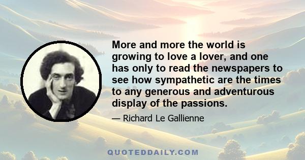 More and more the world is growing to love a lover, and one has only to read the newspapers to see how sympathetic are the times to any generous and adventurous display of the passions.