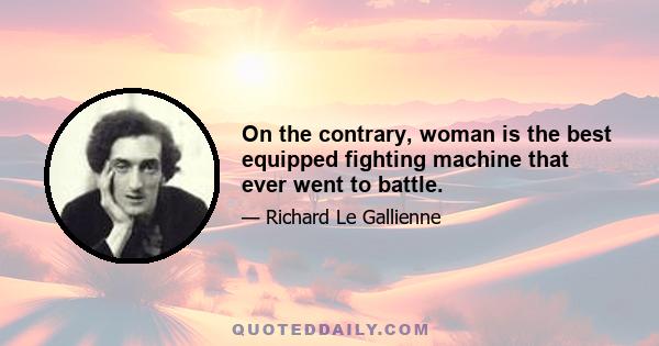 On the contrary, woman is the best equipped fighting machine that ever went to battle.