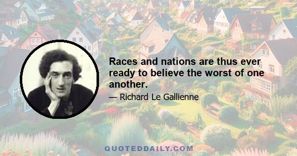 Races and nations are thus ever ready to believe the worst of one another.