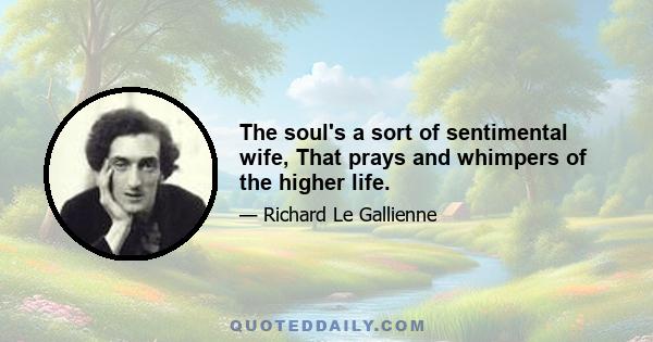 The soul's a sort of sentimental wife, That prays and whimpers of the higher life.