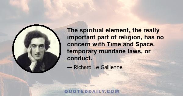 The spiritual element, the really important part of religion, has no concern with Time and Space, temporary mundane laws, or conduct.