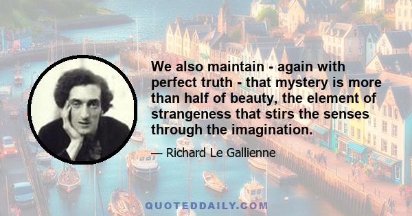 We also maintain - again with perfect truth - that mystery is more than half of beauty, the element of strangeness that stirs the senses through the imagination.