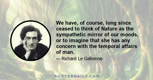 We have, of course, long since ceased to think of Nature as the sympathetic mirror of our moods, or to imagine that she has any concern with the temporal affairs of man.