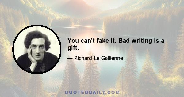 You can't fake it. Bad writing is a gift.