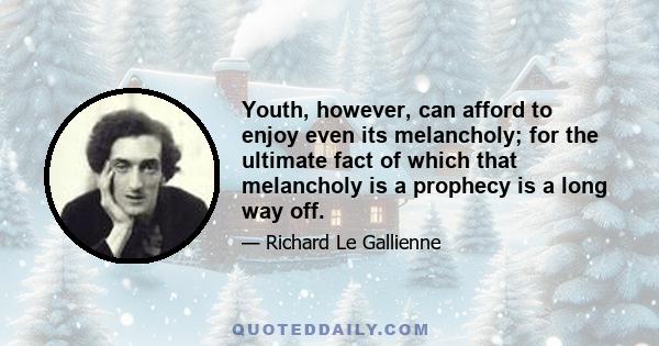 Youth, however, can afford to enjoy even its melancholy; for the ultimate fact of which that melancholy is a prophecy is a long way off.