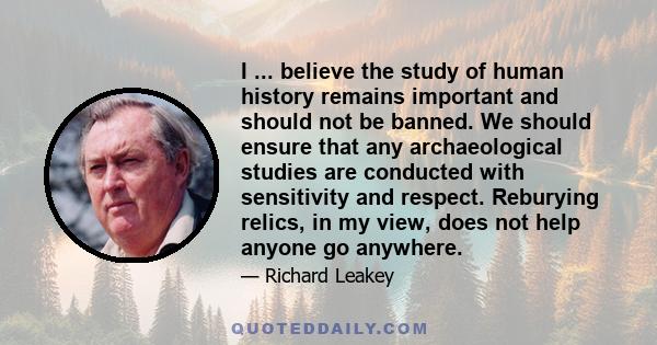 I ... believe the study of human history remains important and should not be banned. We should ensure that any archaeological studies are conducted with sensitivity and respect. Reburying relics, in my view, does not