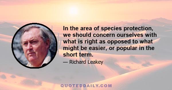 In the area of species protection, we should concern ourselves with what is right as opposed to what might be easier, or popular in the short term.