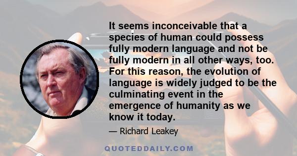 It seems inconceivable that a species of human could possess fully modern language and not be fully modern in all other ways, too. For this reason, the evolution of language is widely judged to be the culminating event