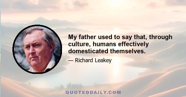 My father used to say that, through culture, humans effectively domesticated themselves.