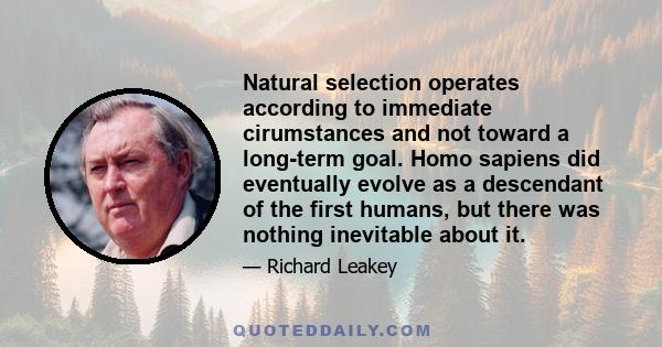 Natural selection operates according to immediate cirumstances and not toward a long-term goal. Homo sapiens did eventually evolve as a descendant of the first humans, but there was nothing inevitable about it.