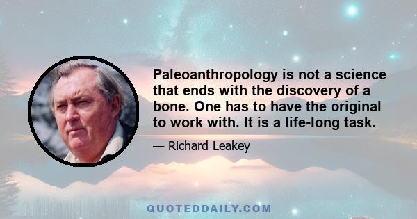 Paleoanthropology is not a science that ends with the discovery of a bone. One has to have the original to work with. It is a life-long task.