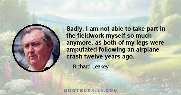 Sadly, I am not able to take part in the fieldwork myself so much anymore, as both of my legs were amputated following an airplane crash twelve years ago.